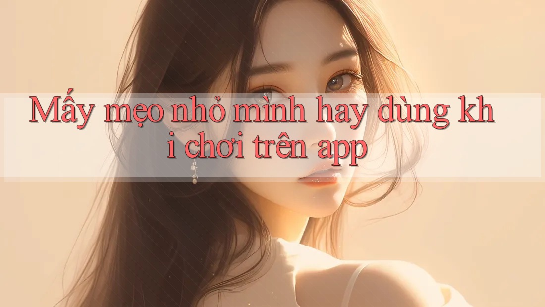 Mấy mẹo nhỏ mình hay dùng khi chơi trên app