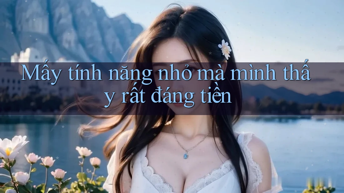 Mấy tính năng nhỏ mà mình thấy rất đáng tiền