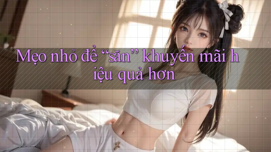 Mẹo nhỏ để “săn” khuyến mãi hiệu quả hơn