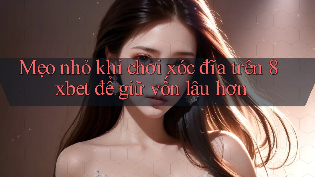 Mẹo nhỏ khi chơi xóc đĩa trên 8xbet để giữ vốn lâu hơn