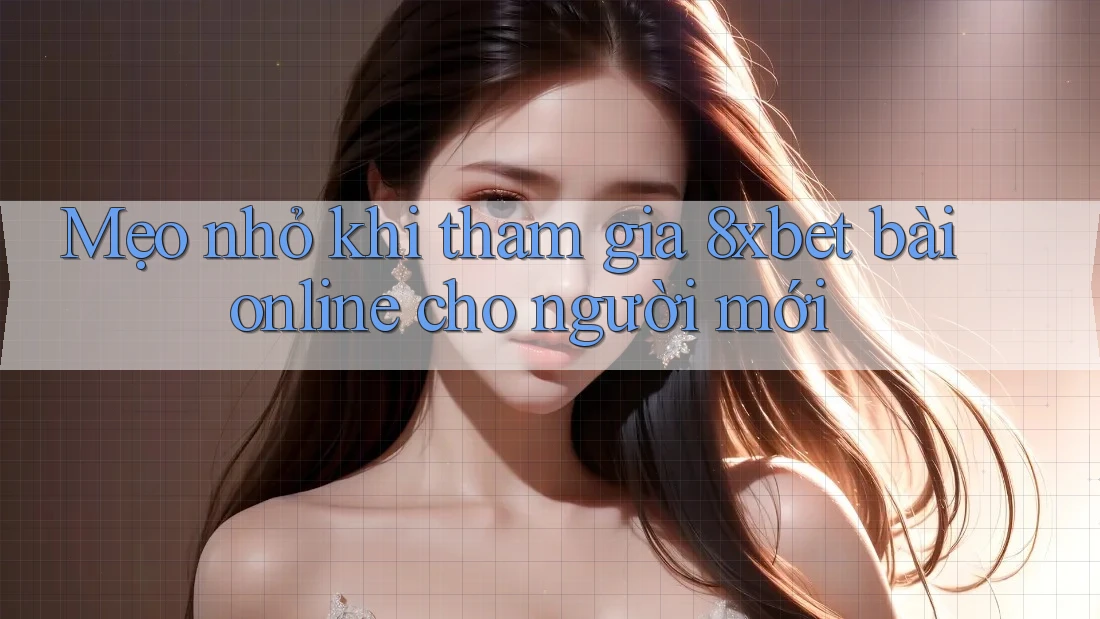 Mẹo nhỏ khi tham gia 8xbet bài online cho người mới