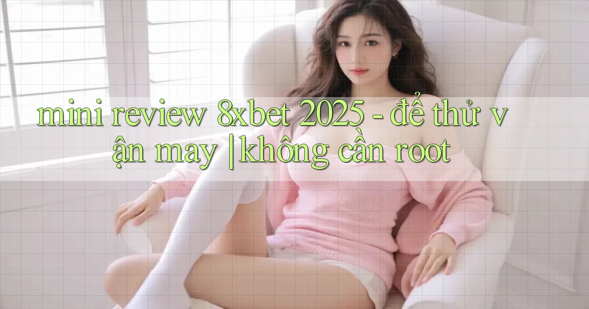 mini review 8xbet 2025   để thử vận may không cần root