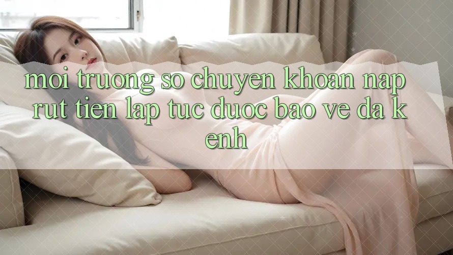 Môi trường số Chuyển khoản Nạp Rút Tiền: Lập tức, Được bảo vệ, Đa Kênh