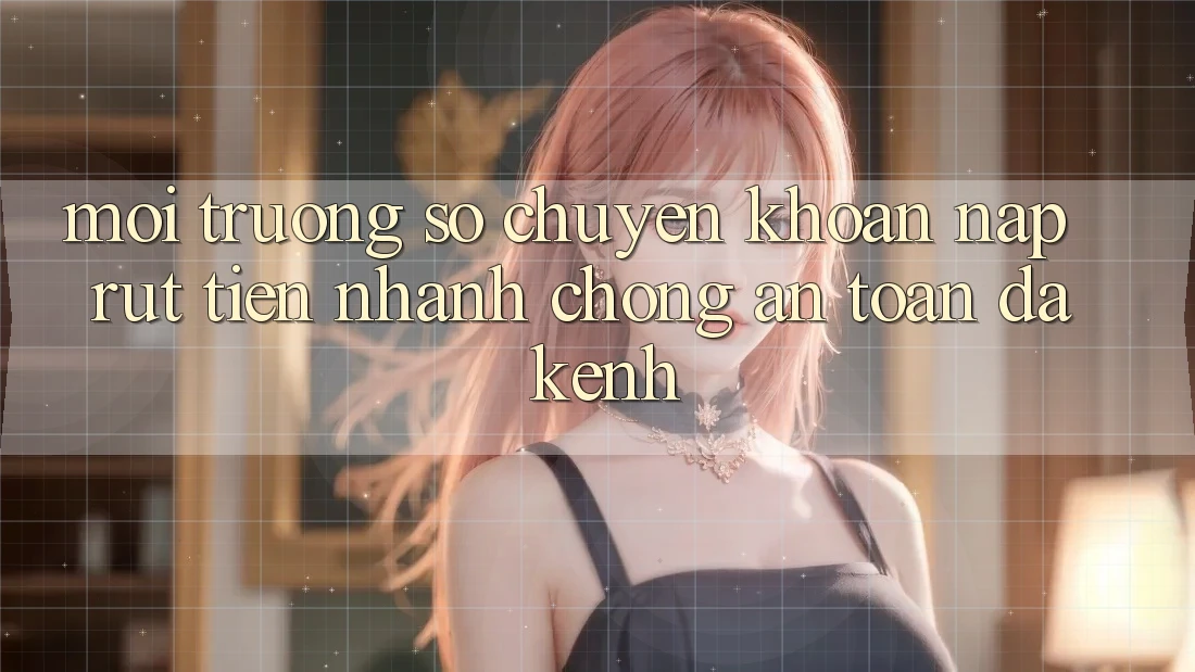 Môi trường số Chuyển khoản Nạp Rút Tiền: Nhanh chóng, An Toàn, Đa Kênh Môi trường số Chuyển khoản Nạp Rút Tiền: Nhanh chóng, An Toàn, Đa Kênh