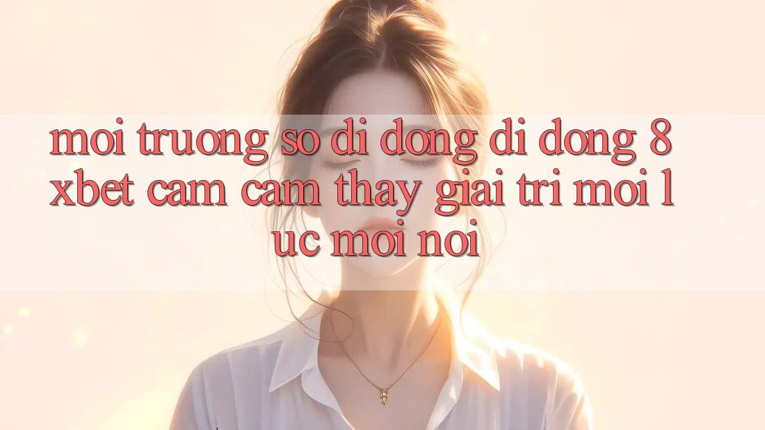 Môi trường số di động Di Động 8xbet - Cảm cảm thấy Giải Trí Mọi Lúc Mọi Nơi Môi trường số di động Di Động 8xbet - Cảm cảm thấy Giải Trí Mọi Lúc Mọi Nơi