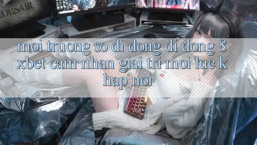 Môi trường số di động Di Động 8xbet - Cảm nhận Giải Trí Mọi Lúc Khắp nơi Môi trường số di động Di Động 8xbet - Cảm nhận Giải Trí Mọi Lúc Khắp nơi