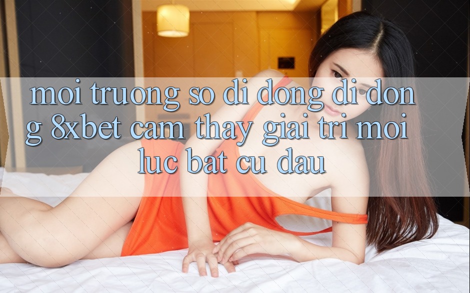Môi trường số di động Di Động 8xbet - Cảm thấy Giải Trí Mọi Lúc Bất cứ đâu
