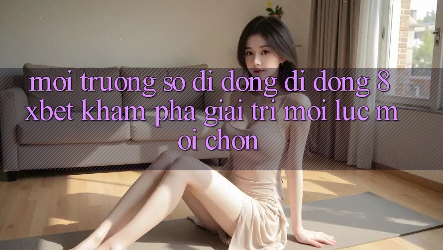 Môi trường số di động Di Động 8xbet - Khám phá Giải Trí Mọi Lúc Mọi chốn Môi trường số di động Di Động 8xbet - Khám phá Giải Trí Mọi Lúc Mọi chốn