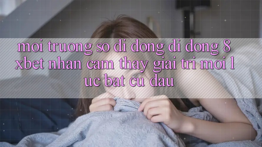 Môi trường số di động Di Động 8xbet - Nhận cảm thấy Giải Trí Mọi Lúc Bất cứ đâu