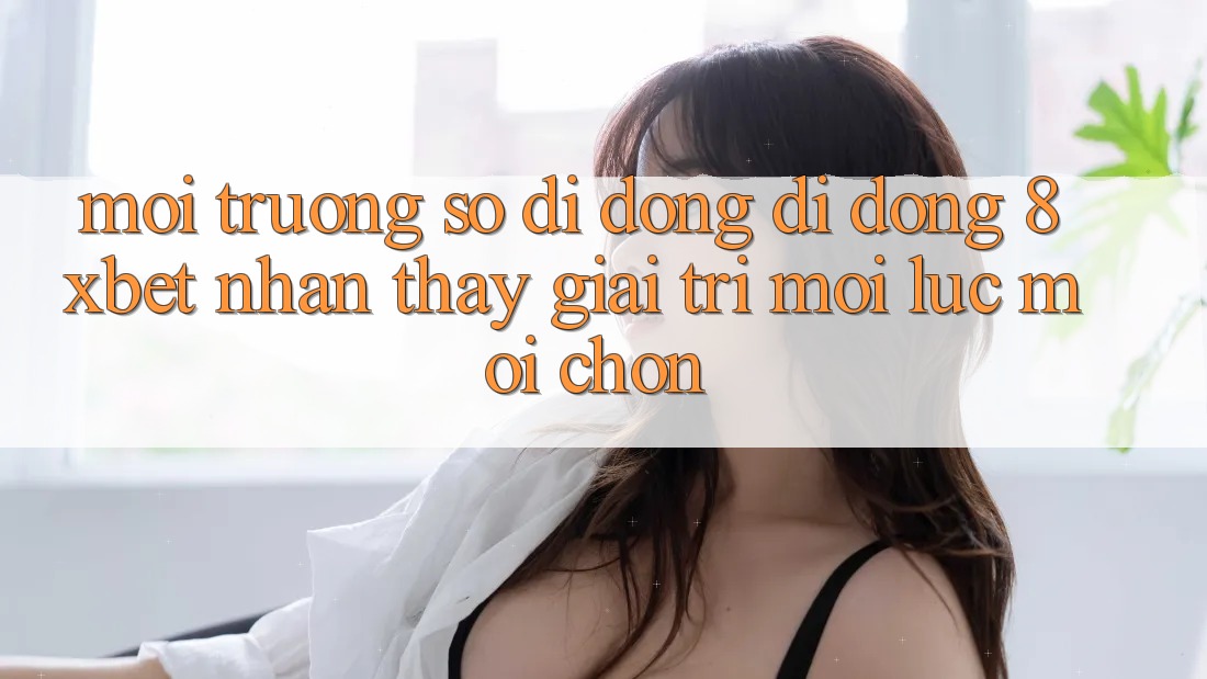 Môi trường số di động Di Động 8xbet - Nhận thấy Giải Trí Mọi Lúc Mọi chốn