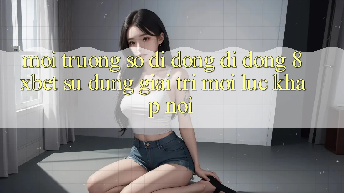 Môi trường số di động Di Động 8xbet - Sử dụng Giải Trí Mọi Lúc Khắp nơi