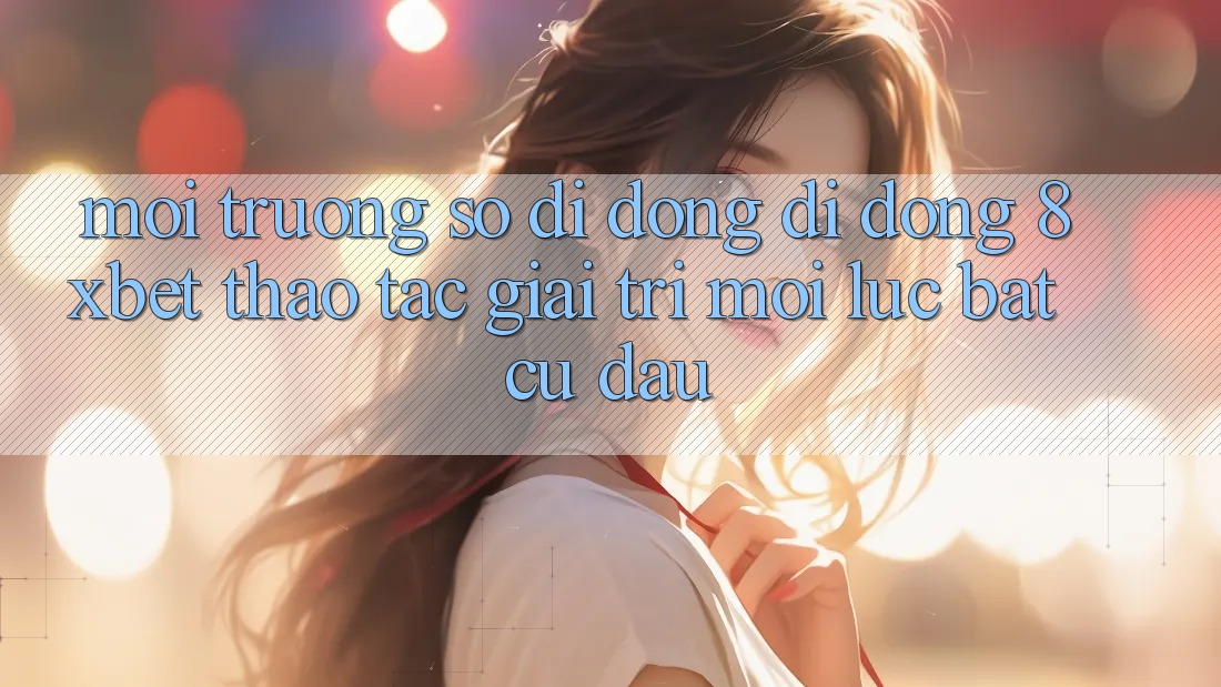Môi trường số di động Di Động 8xbet - Thao tác Giải Trí Mọi Lúc Bất cứ đâu
