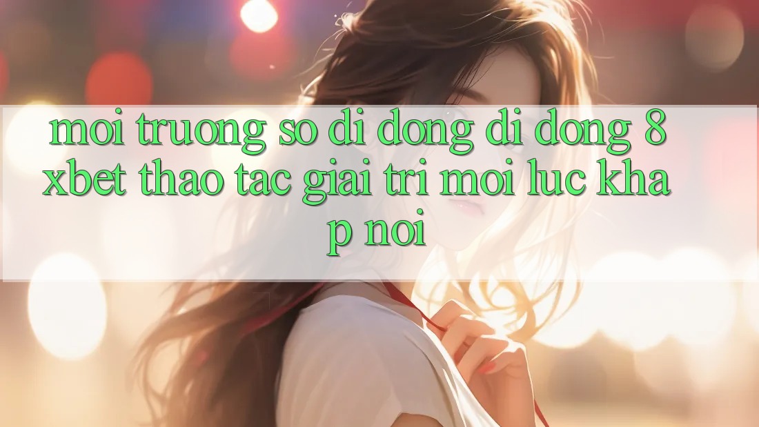 Môi trường số di động Di Động 8xbet - Thao tác Giải Trí Mọi Lúc Khắp nơi Môi trường số di động Di Động 8xbet - Thao tác Giải Trí Mọi Lúc Khắp nơi
