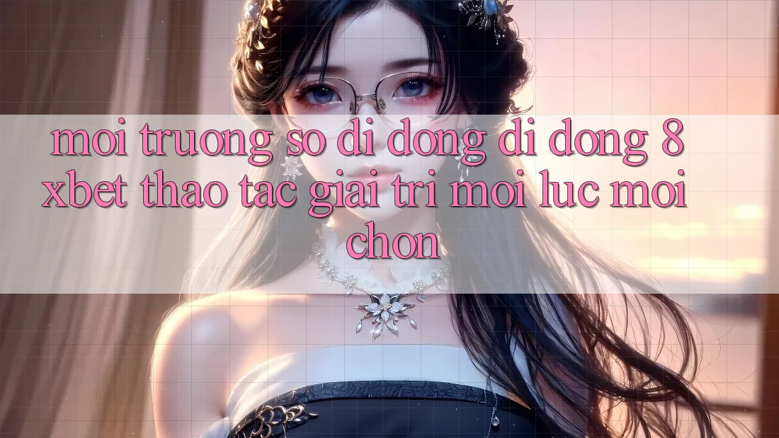 Môi trường số di động Di Động 8xbet - Thao tác Giải Trí Mọi Lúc Mọi chốn