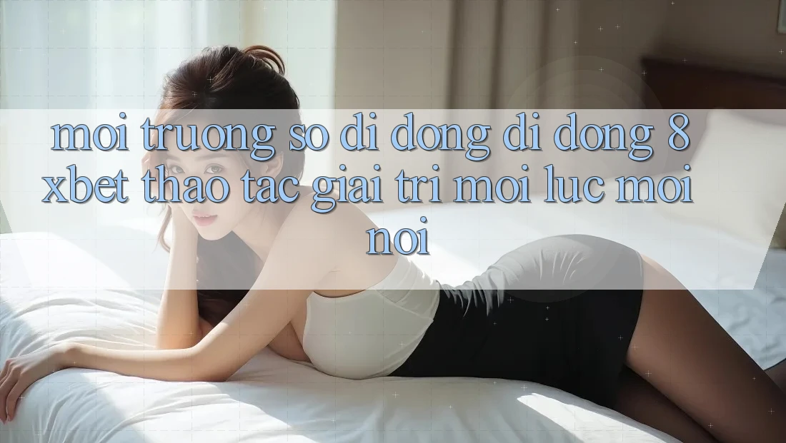 Môi trường số di động Di Động 8xbet - Thao tác Giải Trí Mọi Lúc Mọi Nơi Môi trường số di động Di Động 8xbet - Thao tác Giải Trí Mọi Lúc Mọi Nơi