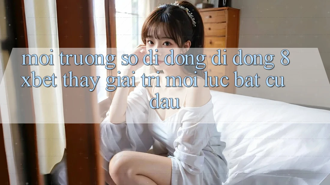 Môi trường số di động Di Động 8xbet - Thấy Giải Trí Mọi Lúc Bất cứ đâu