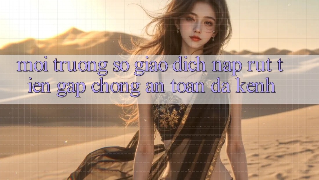 Môi trường số Giao dịch Nạp Rút Tiền: Gấp Chóng, An Toàn, Đa Kênh