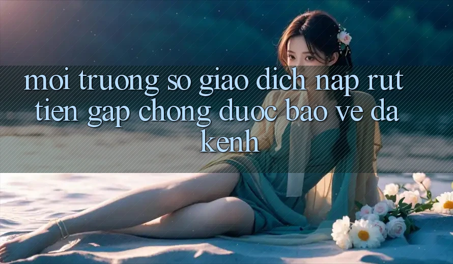 Môi trường số Giao Dịch Nạp Rút Tiền: Gấp Chóng, Được bảo vệ, Đa Kênh