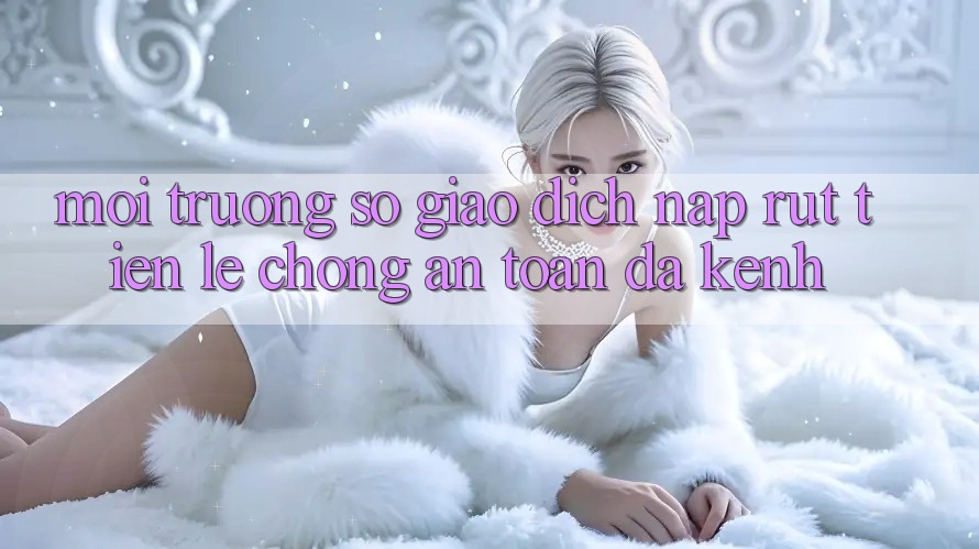 Môi trường số Giao dịch Nạp Rút Tiền: Lẹ Chóng, An Toàn, Đa Kênh Môi trường số Giao dịch Nạp Rút Tiền: Lẹ Chóng, An Toàn, Đa Kênh