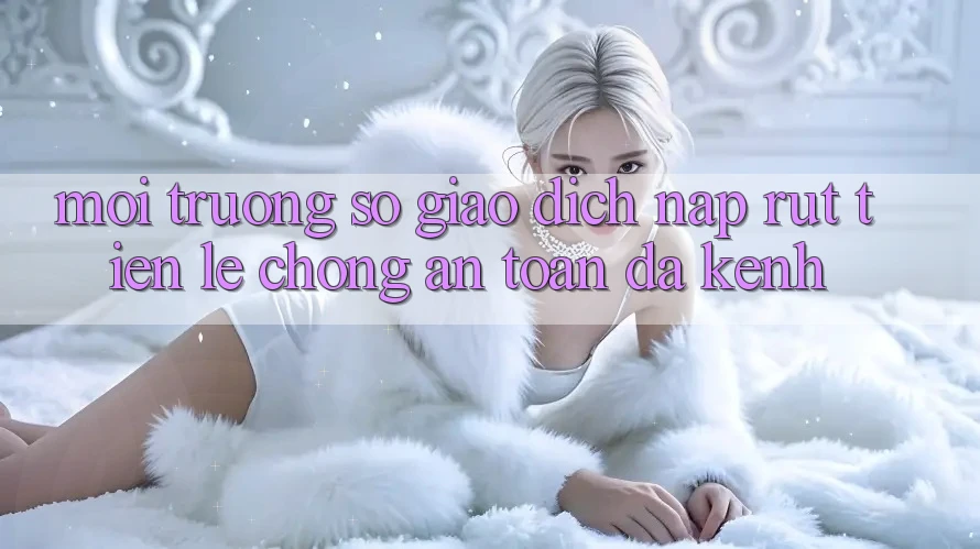 Môi trường số Giao Dịch Nạp Rút Tiền: Lẹ Chóng, An Toàn, Đa Kênh