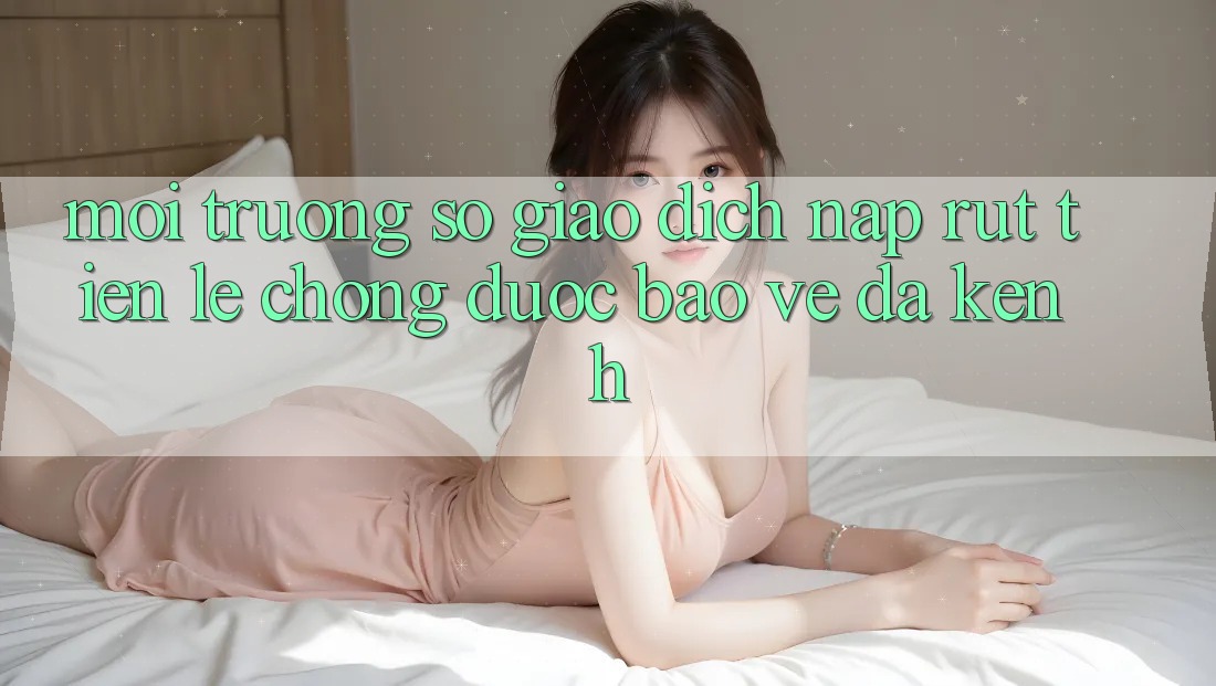 Môi trường số Giao dịch Nạp Rút Tiền: Lẹ Chóng, Được bảo vệ, Đa Kênh