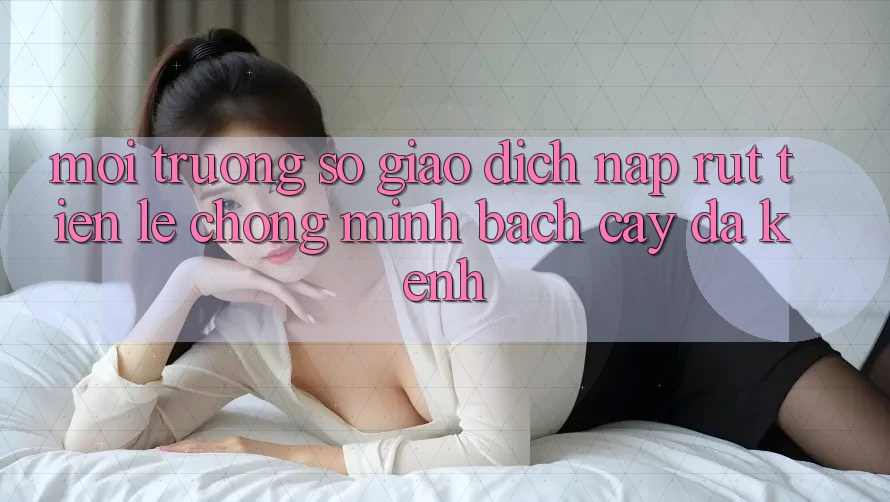 Môi trường số Giao Dịch Nạp Rút Tiền: Lẹ Chóng, Minh bạch cậy, Đa Kênh