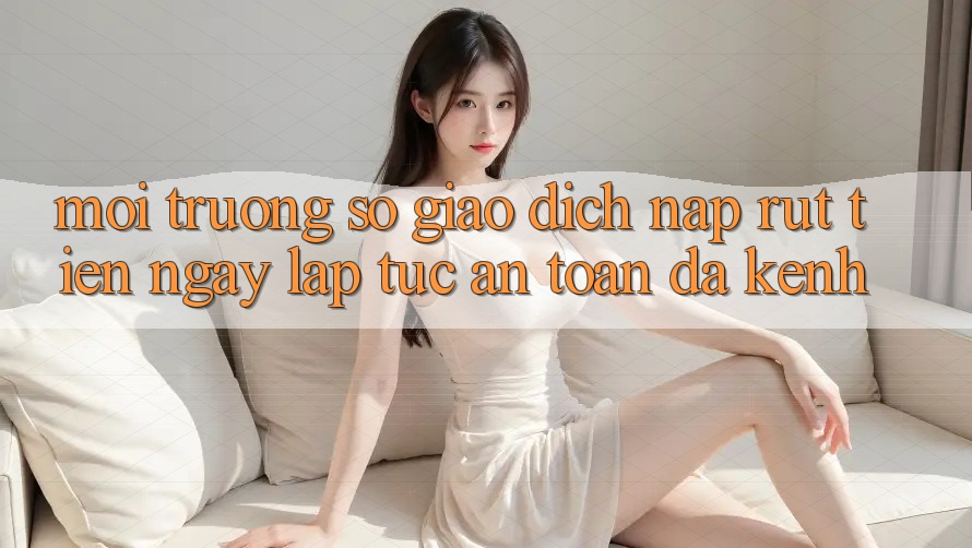 Môi trường số Giao Dịch Nạp Rút Tiền: Ngay lập tức, An Toàn, Đa Kênh