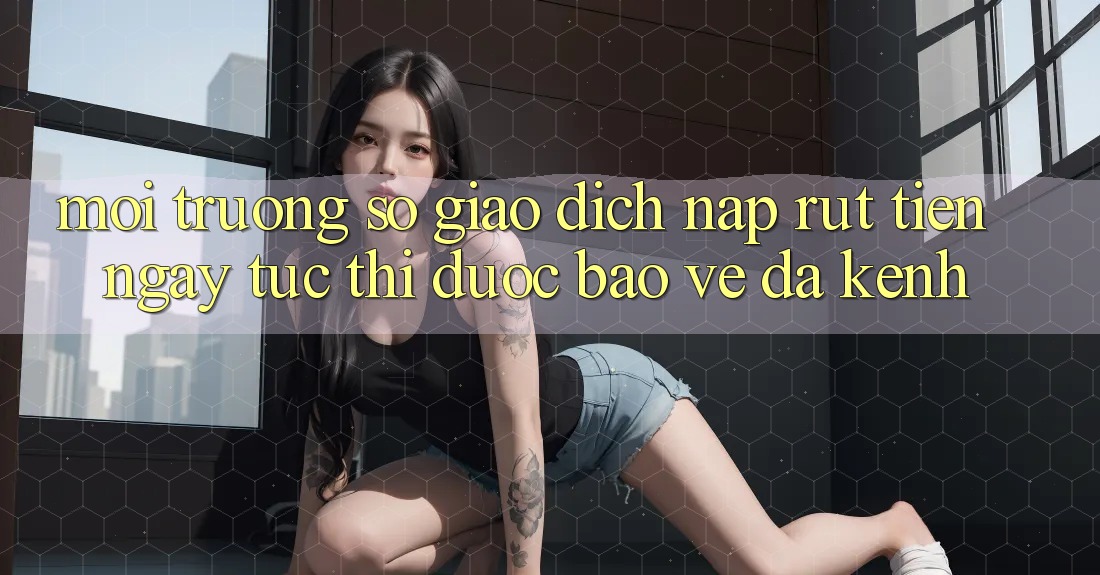 Môi trường số Giao Dịch Nạp Rút Tiền: Ngay tức thì, Được bảo vệ, Đa Kênh Môi trường số Giao Dịch Nạp Rút Tiền: Ngay tức thì, Được bảo vệ, Đa Kênh