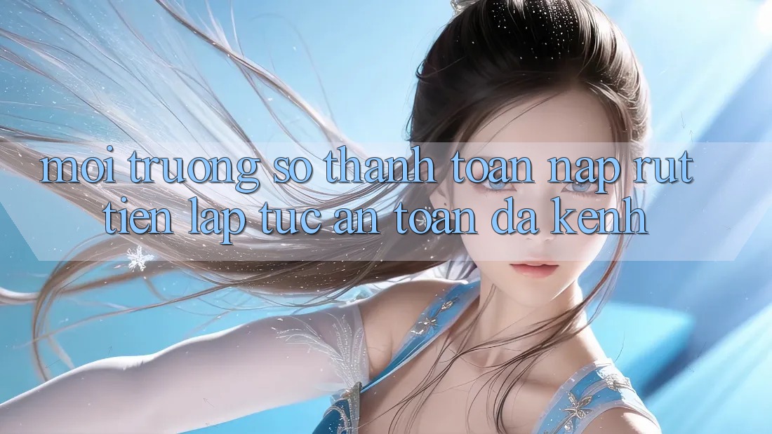 Môi trường số Thanh toán Nạp Rút Tiền: Lập tức, An Toàn, Đa Kênh