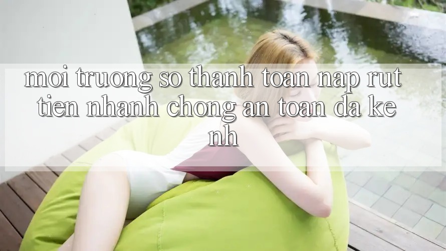 Môi trường số Thanh toán Nạp Rút Tiền: Nhanh Chóng, An Toàn, Đa Kênh