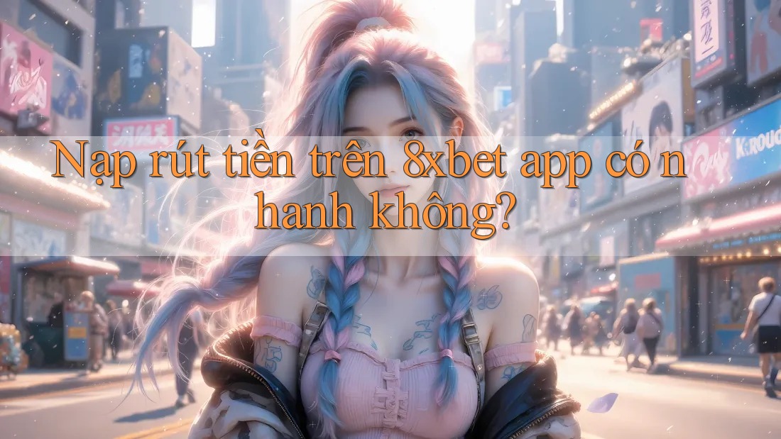 Nạp rút tiền trên 8xbet app có nhanh không?
