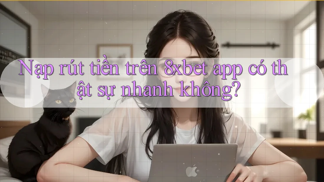 Nạp rút tiền trên 8xbet app có thật sự nhanh không?