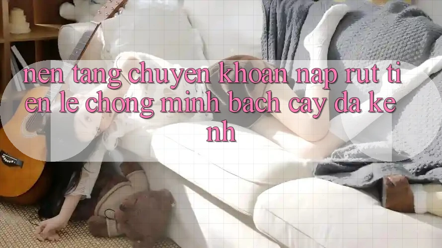 Nền tảng Chuyển khoản Nạp Rút Tiền: Lẹ Chóng, Minh bạch cậy, Đa Kênh Nền tảng Chuyển khoản Nạp Rút Tiền: Lẹ Chóng, Minh bạch cậy, Đa Kênh