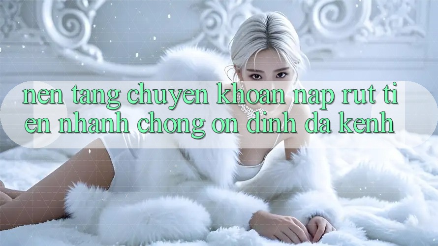 Nền tảng Chuyển khoản Nạp Rút Tiền: Nhanh Chóng, Ổn định, Đa Kênh Nền tảng Chuyển khoản Nạp Rút Tiền: Nhanh Chóng, Ổn định, Đa Kênh