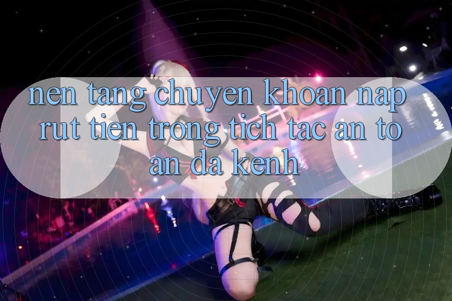 Nền tảng Chuyển khoản Nạp Rút Tiền: Trong tích tắc, An Toàn, Đa Kênh
