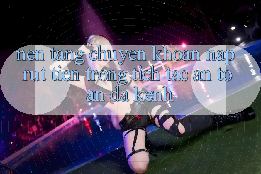 Nền tảng Chuyển khoản Nạp Rút Tiền: Trong tích tắc, An Toàn, Đa Kênh