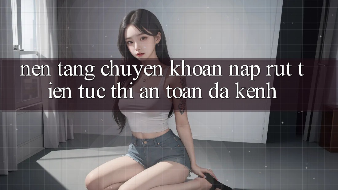 Nền tảng Chuyển khoản Nạp Rút Tiền: Tức thì, An Toàn, Đa Kênh