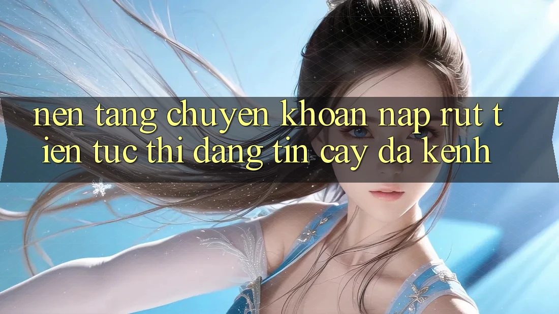 Nền tảng Chuyển khoản Nạp Rút Tiền: Tức thì, Đáng tin cậy, Đa Kênh