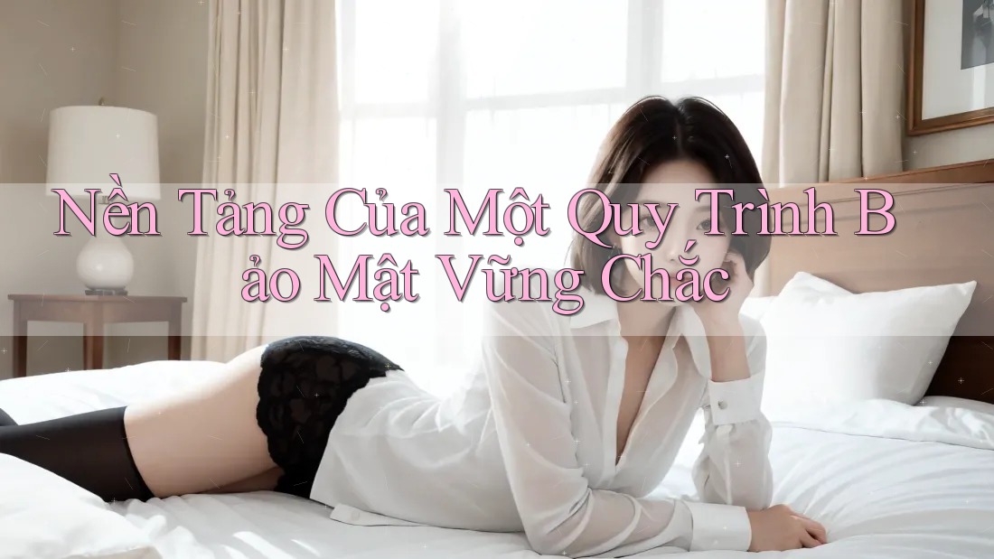 Nền Tảng Của Một Quy Trình Bảo Mật Vững Chắc