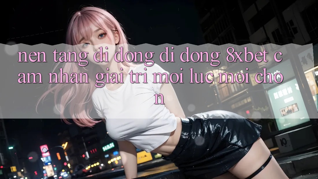 Nền tảng di động Di Động 8xbet - Cảm nhận Giải Trí Mọi Lúc Mọi chốn Nền tảng di động Di Động 8xbet - Cảm nhận Giải Trí Mọi Lúc Mọi chốn