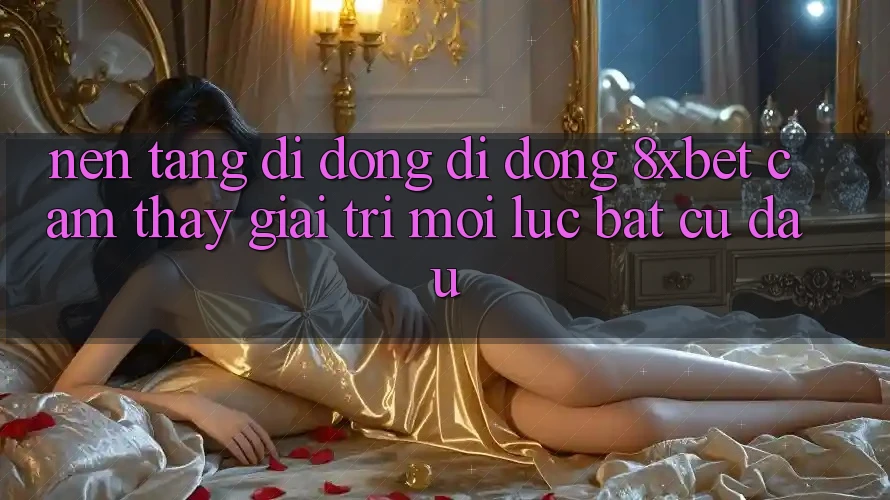 Nền tảng di động Di Động 8xbet - Cảm thấy Giải Trí Mọi Lúc Bất cứ đâu