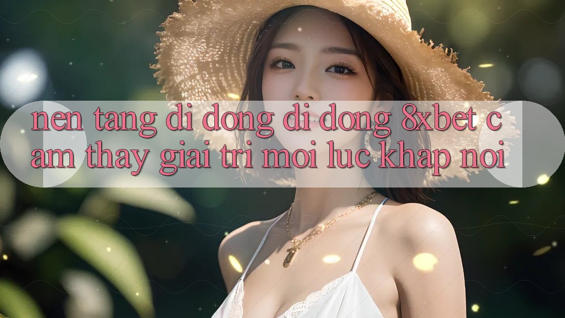 Nền tảng di động Di Động 8xbet - Cảm thấy Giải Trí Mọi Lúc Khắp nơi