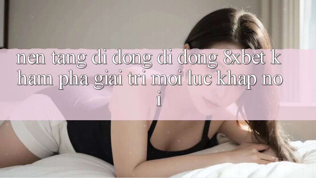 Nền tảng di động Di Động 8xbet - Khám phá Giải Trí Mọi Lúc Khắp nơi