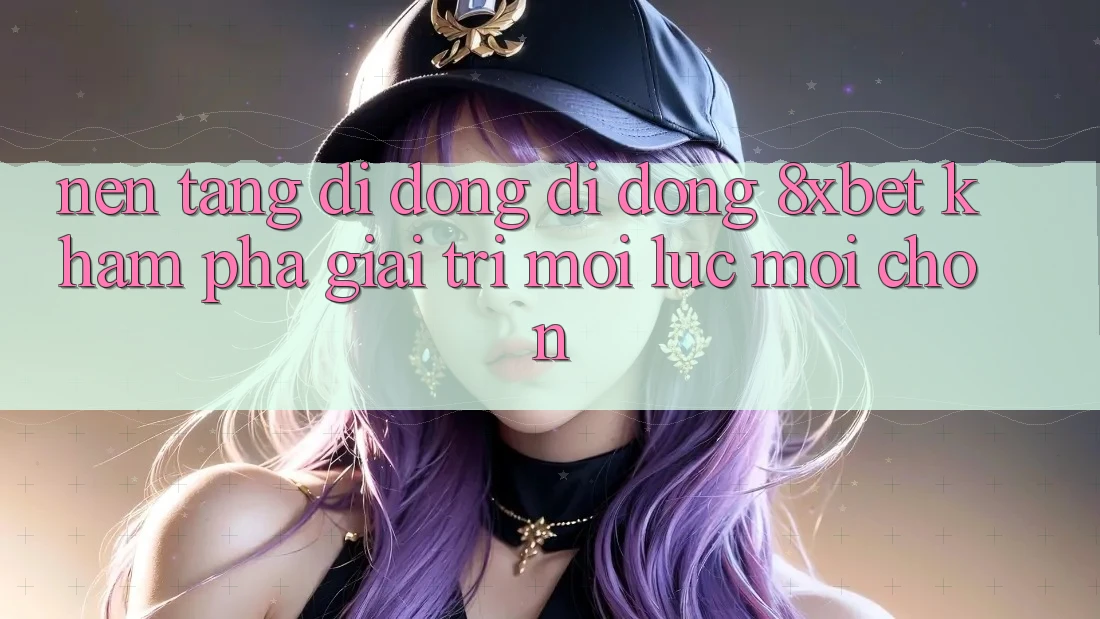 Nền tảng di động Di Động 8xbet - Khám phá Giải Trí Mọi Lúc Mọi chốn