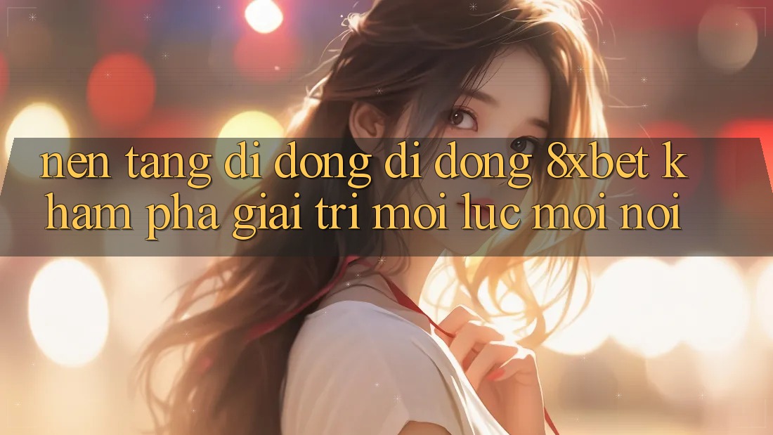 Nền tảng di động Di Động 8xbet - Khám phá Giải Trí Mọi Lúc Mọi Nơi Nền tảng di động Di Động 8xbet - Khám phá Giải Trí Mọi Lúc Mọi Nơi