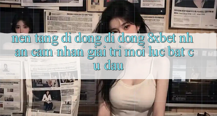 Nền tảng di động Di Động 8xbet - Nhận cảm nhận Giải Trí Mọi Lúc Bất cứ đâu