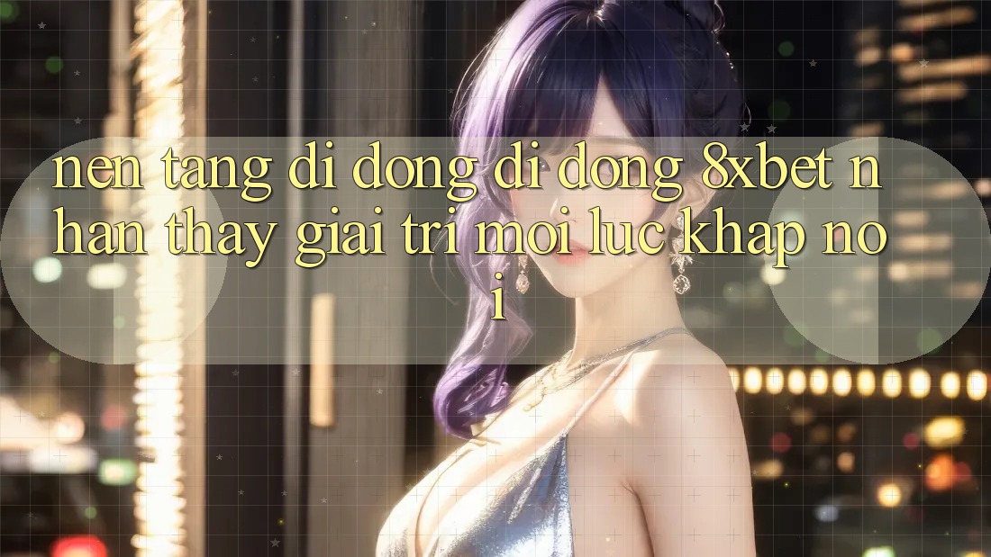 Nền tảng di động Di Động 8xbet - Nhận thấy Giải Trí Mọi Lúc Khắp nơi