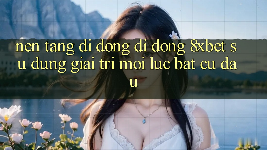 Nền tảng di động Di Động 8xbet - Sử dụng Giải Trí Mọi Lúc Bất cứ đâu