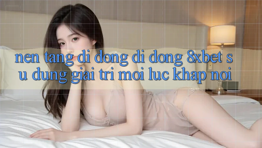Nền tảng di động Di Động 8xbet - Sử dụng Giải Trí Mọi Lúc Khắp nơi