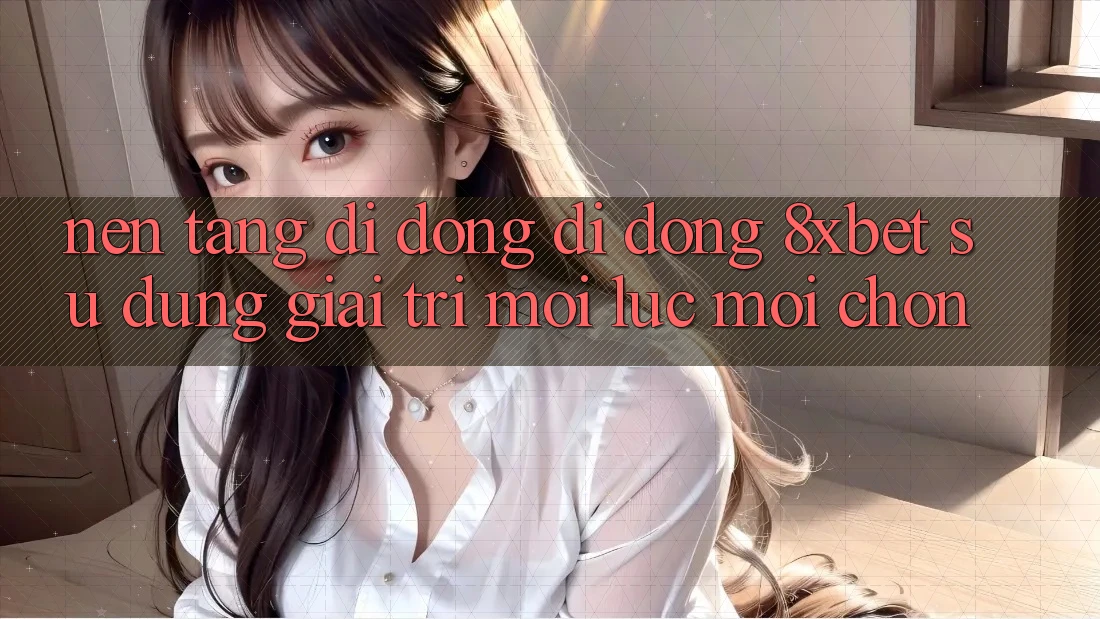 Nền tảng di động Di Động 8xbet - Sử dụng Giải Trí Mọi Lúc Mọi chốn Nền tảng di động Di Động 8xbet - Sử dụng Giải Trí Mọi Lúc Mọi chốn